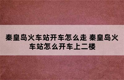 秦皇岛火车站开车怎么走 秦皇岛火车站怎么开车上二楼